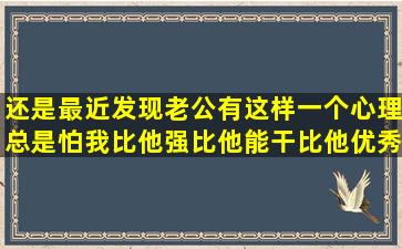 还是最近发现老公有这样一个心理,总是怕我比他强,比他能干,比他优秀,...