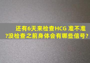 还有6天来,检查HCG 准不准?没检查之前身体会有哪些信号?