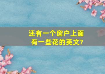 还有一个窗户上面有一些花的英文?