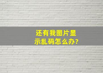 还有我图片显示乱码。怎么办?