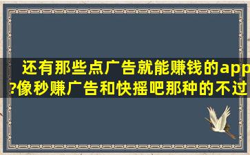 还有那些点广告就能赚钱的app?像秒赚广告和快摇吧那种的。不过...