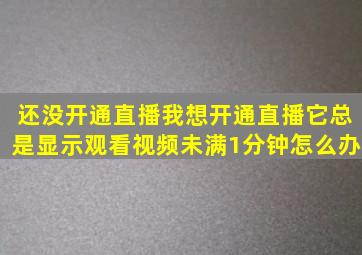 还没开通直播,我想开通直播,它总是显示观看视频未满1分钟,怎么办