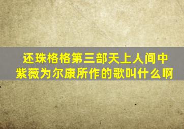 还珠格格第三部天上人间中紫薇为尔康所作的歌叫什么啊