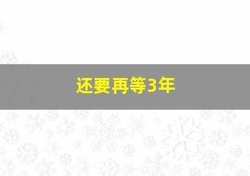 还要再等3年