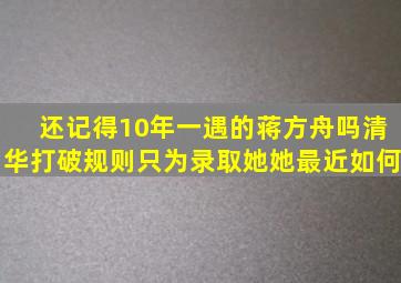 还记得10年一遇的蒋方舟吗清华打破规则只为录取她,她最近如何