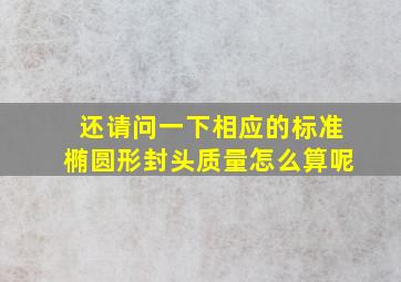 还请问一下相应的标准椭圆形封头质量怎么算呢