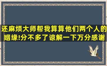 还麻烦大师,帮我算算他们两个人的姻缘!分不多了,谅解一下,万分感谢!!