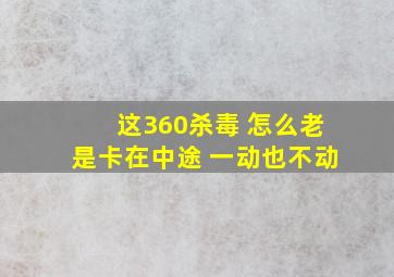 这360杀毒 怎么老是卡在中途 一动也不动