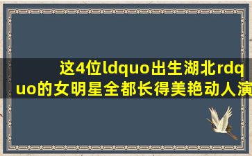 这4位“出生湖北”的女明星,全都长得美艳动人,演技也是杠杠的 