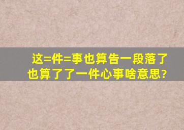 这=件=事也算告一段落了,也算了了一件心事啥意思?