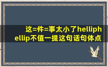 这=件=事太小了,……,不值一提。这句话句体点