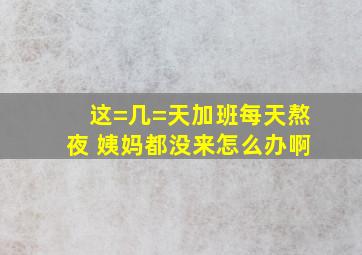 这=几=天加班每天熬夜 姨妈都没来怎么办啊