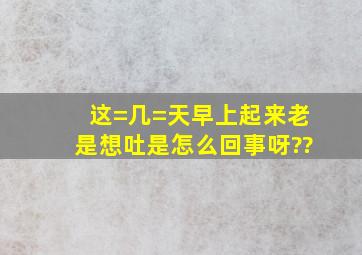 这=几=天早上起来老是想吐是怎么回事呀??