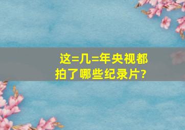 这=几=年央视都拍了哪些纪录片?