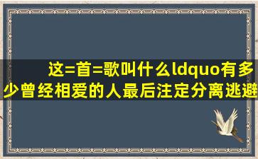 这=首=歌叫什么“有多少曾经相爱的人最后注定分离逃避曾经熟悉的