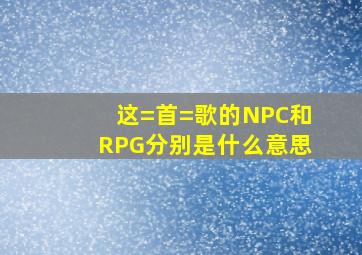 这=首=歌的NPC和RPG分别是什么意思(