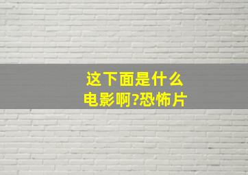 这下面是什么电影啊?恐怖片