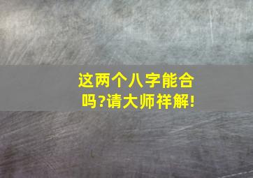 这两个八字能合吗?请大师祥解!