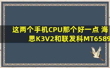 这两个手机CPU那个好一点 海思K3V2和联发科MT6589