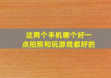 这两个手机哪个好一点拍照和玩游戏都好的