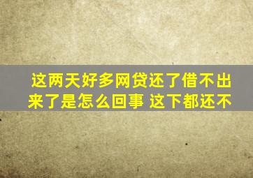 这两天好多网贷还了借不出来了是怎么回事 这下都还不