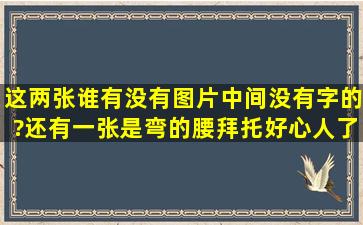 这两张谁有没有图片中间没有字的?还有一张是弯的腰,拜托好心人了