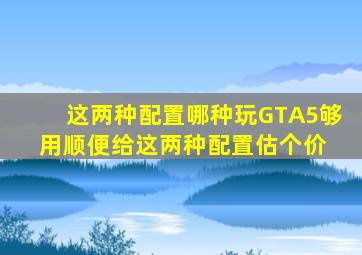 这两种配置哪种玩GTA5够用,顺便给这两种配置估个价 