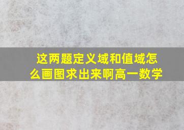 这两题定义域和值域怎么画图求出来啊。高一数学