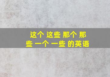 这个 这些 那个 那些 一个 一些 的英语