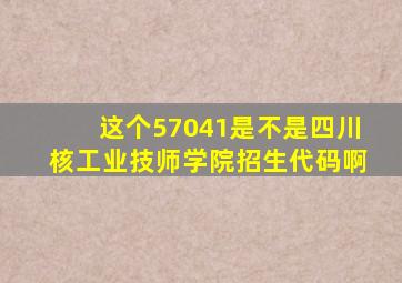 这个57041是不是四川核工业技师学院招生代码啊(