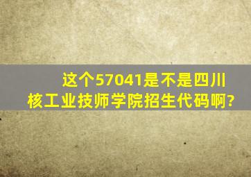 这个57041是不是四川核工业技师学院招生代码啊?