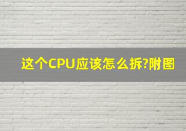 这个CPU应该怎么拆?(附图)。