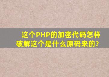 这个PHP的加密代码怎样破解,这个是什么原码来的?