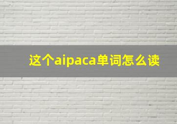 这个aipaca单词怎么读(