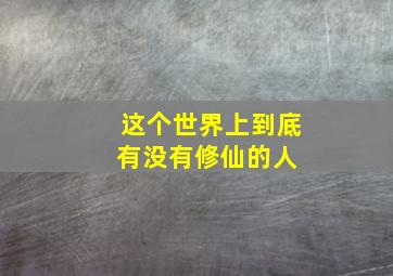 这个世界上到底有没有修仙的人 