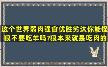 这个世界弱肉强食优胜劣汰,你能怪狼不要吃羊吗?狼本来就是吃肉的。...