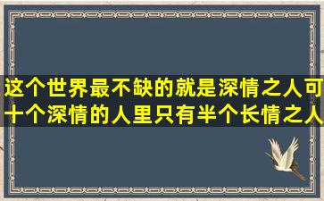 这个世界最不缺的就是深情之人,可十个深情的人里只有半个长情之人...