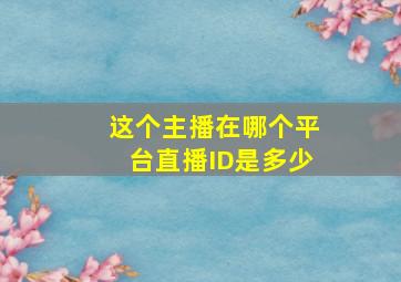 这个主播在哪个平台直播ID是多少