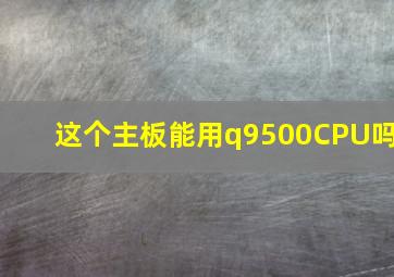 这个主板能用q9500CPU吗