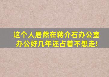 这个人居然在蒋介石办公室办公好几年,还占着不想走!