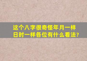 这个八字很奇怪,年月一样 日时一样,各位有什么看法?