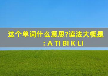 这个单词什么意思?读法大概是: A TI BI K LI