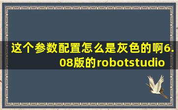 这个参数配置怎么是灰色的啊(6.08版的)【robotstudio吧】 