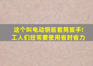 这个叫电动钢筋套筒扳手!工人们经常要使用,省时省力