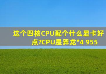 这个四核CPU配个什么显卡好点?CPU是羿龙*4 955