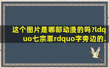 这个图片是哪部动漫的吗?(“七宗罪”字旁边的...)