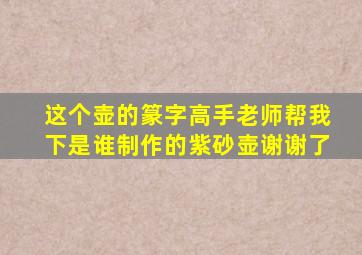 这个壶的篆字高手老师帮我下是谁制作的紫砂壶,谢谢了