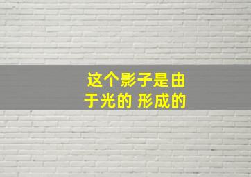 这个影子是由于光的 形成的