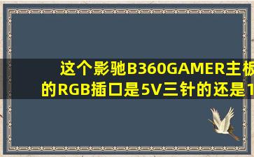 这个影驰B360GAMER主板的RGB插口是5V三针的还是12V四针的?...