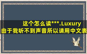 这个怎么读***.Luxury由于我听不到声音所以请用中文表示谢谢!